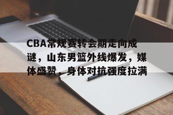 乐动体育官方网站-包含CBA常规赛转会期走向成谜，山东男篮外线爆发，媒体盛赞，身体对抗强度拉满的词条