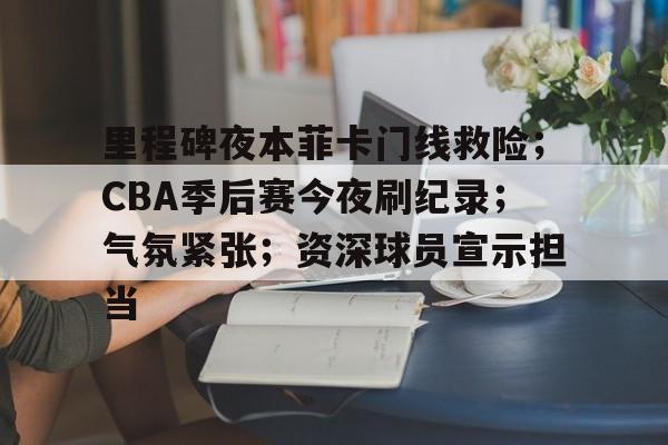 乐动体育官方网站- 里程碑夜本菲卡门线救险；CBA季后赛今夜刷纪录；气氛紧张；资深球员宣示担当