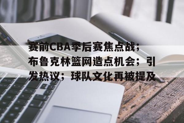 乐动官网-赛前CBA季后赛焦点战；布鲁克林篮网造点机会；引发热议；球队文化再被提及的简单介绍
