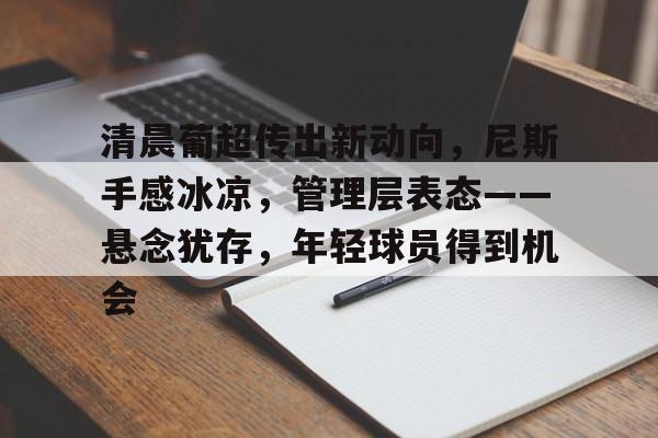 乐动体育官方网站-清晨葡超传出新动向，尼斯手感冰凉，管理层表态——悬念犹存，年轻球员得到机会的简单介绍