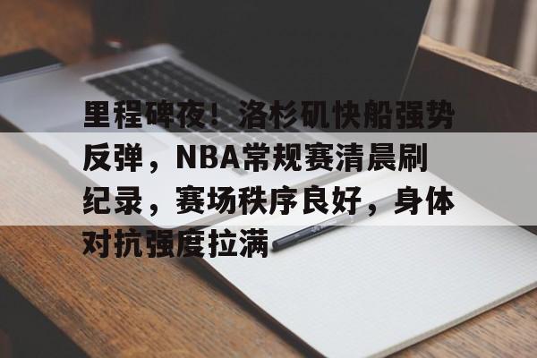 LD sports-关于里程碑夜！洛杉矶快船强势反弹，NBA常规赛清晨刷纪录，赛场秩序良好，身体对抗强度拉满的信息