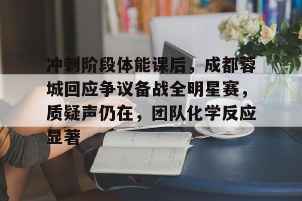 乐动体育官方网站-包含冲刺阶段体能课后，成都蓉城回应争议备战全明星赛，质疑声仍在，团队化学反应显著的词条