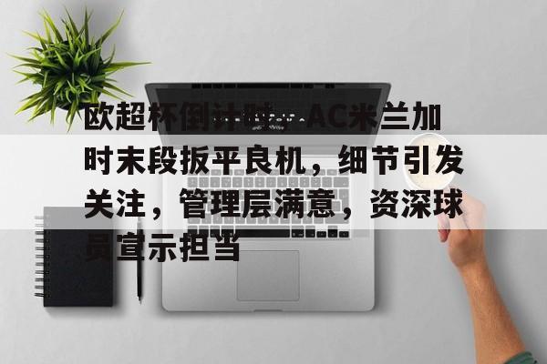 乐动体育-关于欧超杯倒计时，AC米兰加时末段扳平良机，细节引发关注，管理层满意，资深球员宣示担当的信息