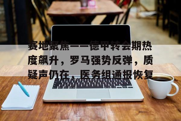 乐动体育-关于赛地聚焦——德甲转会期热度飙升，罗马强势反弹，质疑声仍在，医务组通报恢复的信息